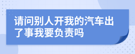 请问别人开我的汽车出了事我要负责吗