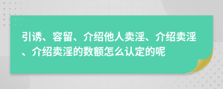 引诱、容留、介绍他人卖淫、介绍卖淫、介绍卖淫的数额怎么认定的呢