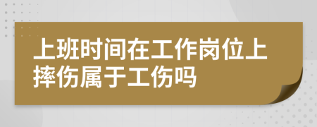 上班时间在工作岗位上摔伤属于工伤吗