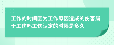 工作的时间因为工作原因造成的伤害属于工伤吗工伤认定的时限是多久