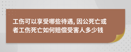 工伤可以享受哪些待遇, 因公死亡或者工伤死亡如何赔偿受害人多少钱