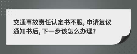 交通事故责任认定书不服, 申请复议通知书后, 下一步该怎么办理?