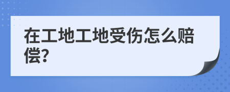 在工地工地受伤怎么赔偿？