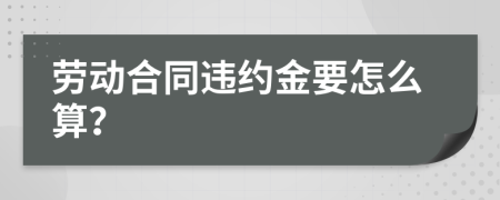 劳动合同违约金要怎么算？