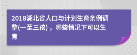 2018湖北省人口与计划生育条例调整(一至三孩) ，哪些情况下可以生育