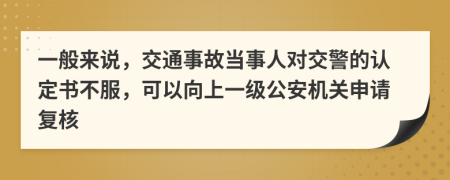 一般来说，交通事故当事人对交警的认定书不服，可以向上一级公安机关申请复核
