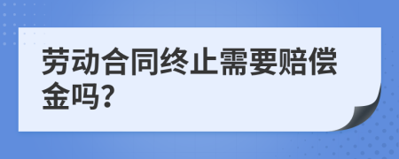 劳动合同终止需要赔偿金吗？