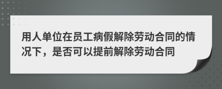 用人单位在员工病假解除劳动合同的情况下，是否可以提前解除劳动合同