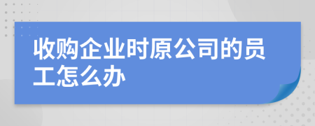 收购企业时原公司的员工怎么办