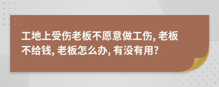 工地上受伤老板不愿意做工伤, 老板不给钱, 老板怎么办, 有没有用?