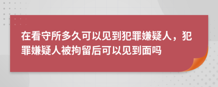 在看守所多久可以见到犯罪嫌疑人，犯罪嫌疑人被拘留后可以见到面吗