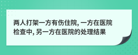 两人打架一方有伤住院, 一方在医院检查中, 另一方在医院的处理结果