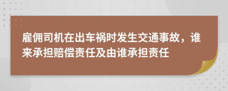 雇佣司机在出车祸时发生交通事故，谁来承担赔偿责任及由谁承担责任