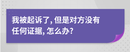 我被起诉了, 但是对方没有任何证据, 怎么办?