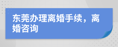 东莞办理离婚手续，离婚咨询