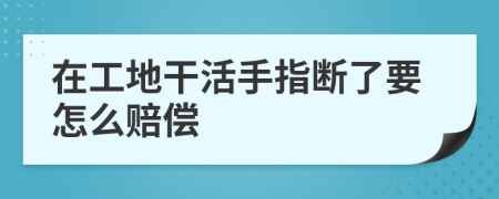 在工地干活手指断了要怎么赔偿