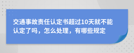 交通事故责任认定书超过10天就不能认定了吗，怎么处理，有哪些规定
