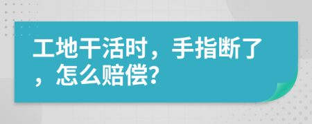 工地干活时，手指断了，怎么赔偿？