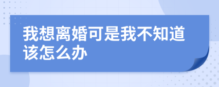 我想离婚可是我不知道该怎么办