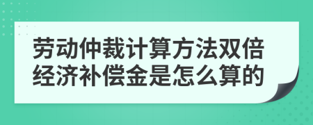 劳动仲裁计算方法双倍经济补偿金是怎么算的