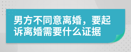 男方不同意离婚，要起诉离婚需要什么证据