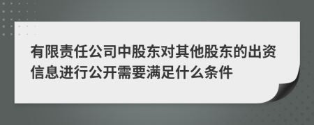 有限责任公司中股东对其他股东的出资信息进行公开需要满足什么条件