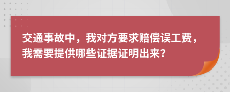 交通事故中，我对方要求赔偿误工费，我需要提供哪些证据证明出来？