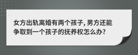 女方出轨离婚有两个孩子, 男方还能争取到一个孩子的抚养权怎么办?