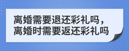 离婚需要退还彩礼吗，离婚时需要返还彩礼吗