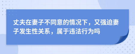 丈夫在妻子不同意的情况下，又强迫妻子发生性关系，属于违法行为吗