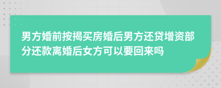 男方婚前按揭买房婚后男方还贷增资部分还款离婚后女方可以要回来吗