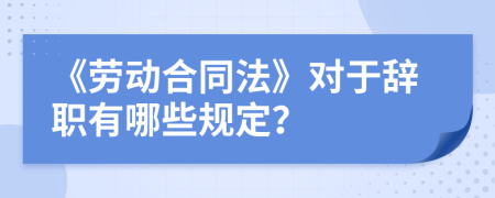 《劳动合同法》对于辞职有哪些规定？