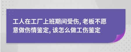 工人在工厂上班期间受伤, 老板不愿意做伤情鉴定, 该怎么做工伤鉴定