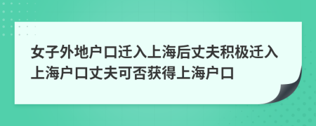 女子外地户口迁入上海后丈夫积极迁入上海户口丈夫可否获得上海户口