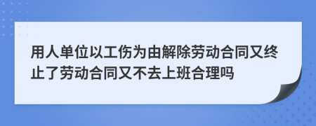 用人单位以工伤为由解除劳动合同又终止了劳动合同又不去上班合理吗