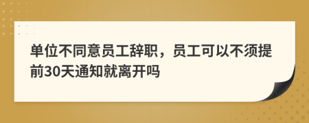单位不同意员工辞职，员工可以不须提前30天通知就离开吗
