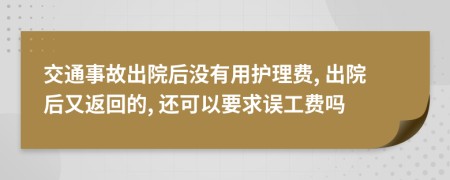 交通事故出院后没有用护理费, 出院后又返回的, 还可以要求误工费吗