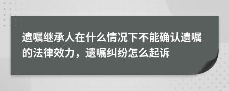 遗嘱继承人在什么情况下不能确认遗嘱的法律效力，遗嘱纠纷怎么起诉