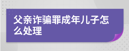 父亲诈骗罪成年儿子怎么处理