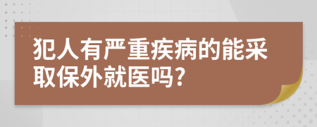 犯人有严重疾病的能采取保外就医吗?