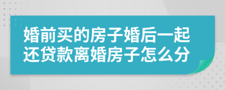 婚前买的房子婚后一起还贷款离婚房子怎么分