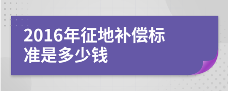 2016年征地补偿标准是多少钱