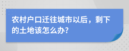 农村户口迁往城市以后，剩下的土地该怎么办?