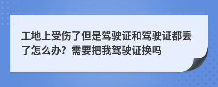 工地上受伤了但是驾驶证和驾驶证都丢了怎么办？需要把我驾驶证换吗