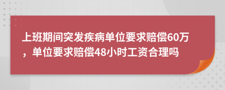 上班期间突发疾病单位要求赔偿60万，单位要求赔偿48小时工资合理吗