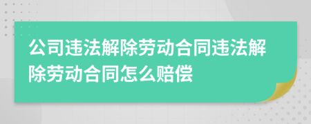 公司违法解除劳动合同违法解除劳动合同怎么赔偿