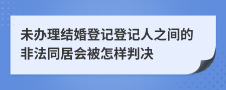 未办理结婚登记登记人之间的非法同居会被怎样判决