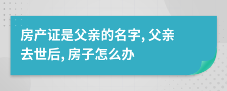 房产证是父亲的名字, 父亲去世后, 房子怎么办