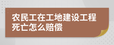 农民工在工地建设工程死亡怎么赔偿