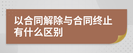 以合同解除与合同终止有什么区别